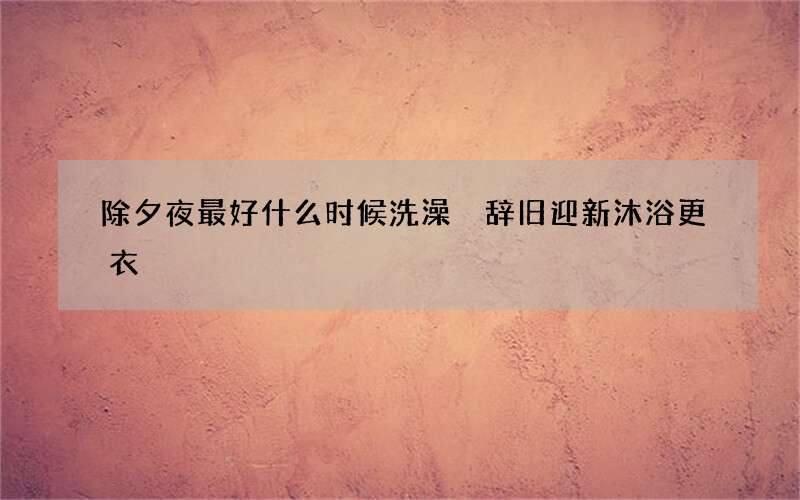 除夕夜最好什么时候洗澡 辞旧迎新沐浴更衣